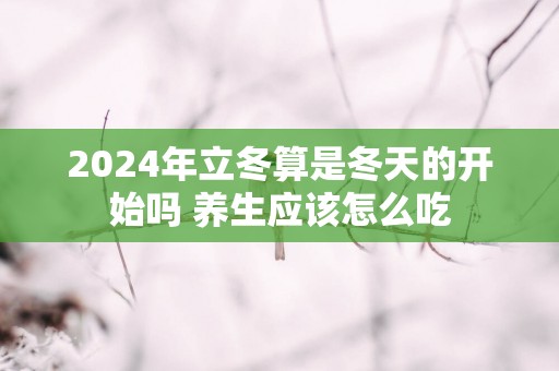 2025年立冬算是冬天的开始吗 养生应该怎么吃