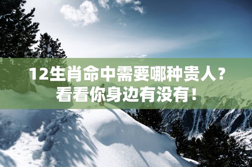12生肖命中需要哪种贵人？看看你身边有没有！