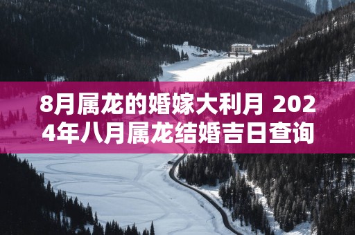 8月属龙的婚嫁大利月 2025年八月属龙结婚吉日查询