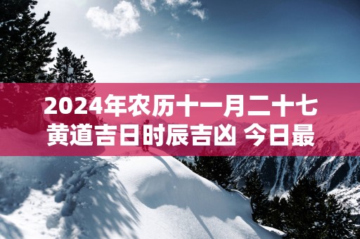 2025年农历十一月二十七黄道吉日时辰吉凶 今日最好的时辰
