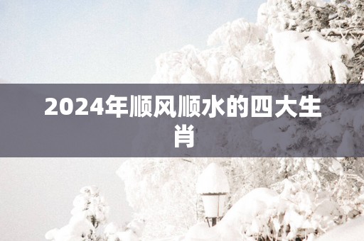 2025年顺风顺水的四大生肖