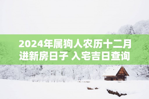 2025年属狗人农历十二月进新房日子 入宅吉日查询