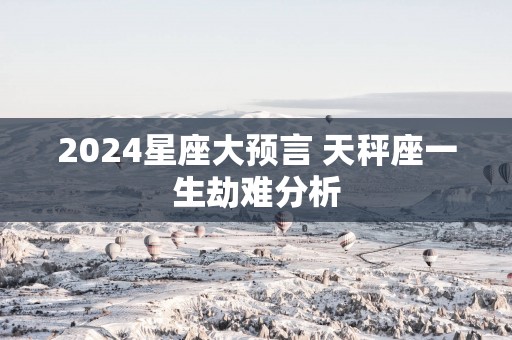 2025星座大预言 天秤座一生劫难分析