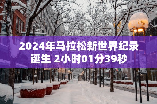 2025年马拉松新世界纪录诞生 2小时01分39秒