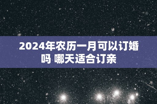 2025年农历一月可以订婚吗 哪天适合订亲