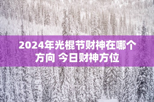 2025年光棍节财神在哪个方向 今日财神方位