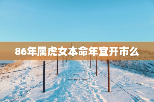 86年属虎女本命年宜开市么