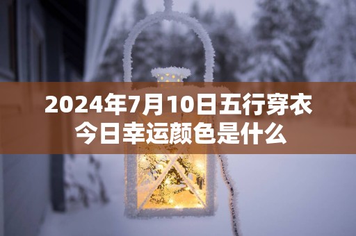 2025年7月10日五行穿衣 今日幸运颜色是什么
