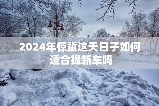 2025年惊蜇这天日子如何 适合提新车吗