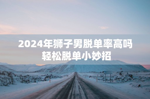 2025年狮子男脱单率高吗 轻松脱单小妙招