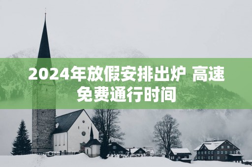 2025年放假安排出炉 高速免费通行时间