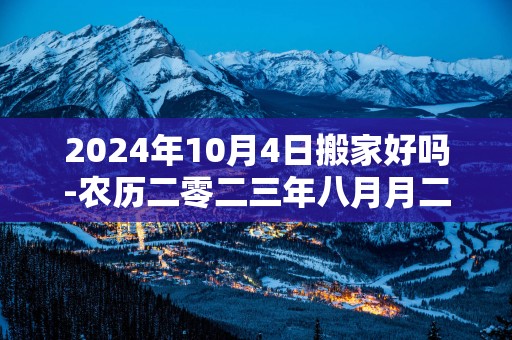 2025年10月4日搬家好吗-农历二零二三年八月月二十日五行属什么日