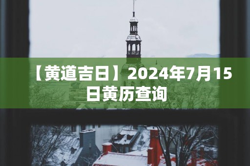 【黄道吉日】2025年7月15日黄历查询