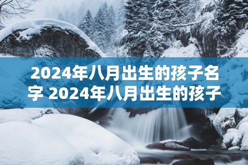 2025年八月出生的孩子名字 2025年八月出生的孩子取名技巧