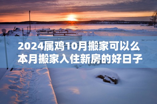 2025属鸡10月搬家可以么 本月搬家入住新房的好日子