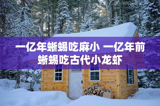 一亿年蜥蜴吃麻小 一亿年前蜥蜴吃古代小龙虾