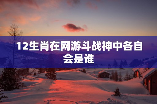 12生肖在网游斗战神中各自会是谁