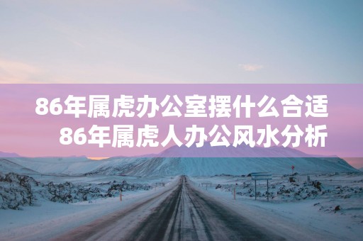 86年属虎办公室摆什么合适　86年属虎人办公风水分析