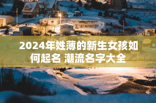 2025年姓薄的新生女孩如何起名 潮流名字大全