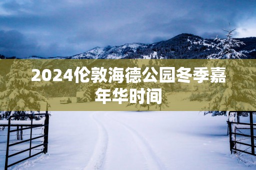 2025伦敦海德公园冬季嘉年华时间