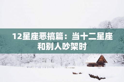 12星座恶搞篇：当十二星座和别人吵架时