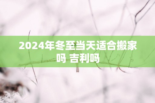 2025年冬至当天适合搬家吗 吉利吗