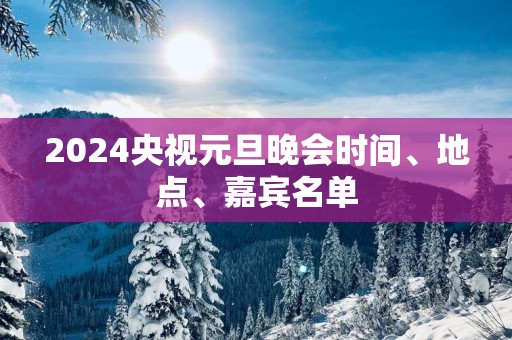 2025央视元旦晚会时间、地点、嘉宾名单