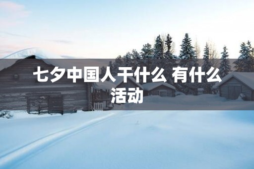 七夕中国人干什么 有什么活动