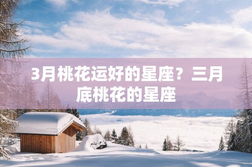 3月桃花运好的星座？三月底桃花的星座