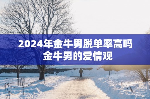 2025年金牛男脱单率高吗  金牛男的爱情观