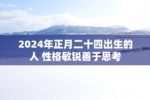 2025年正月二十四出生的人 性格敏锐善于思考