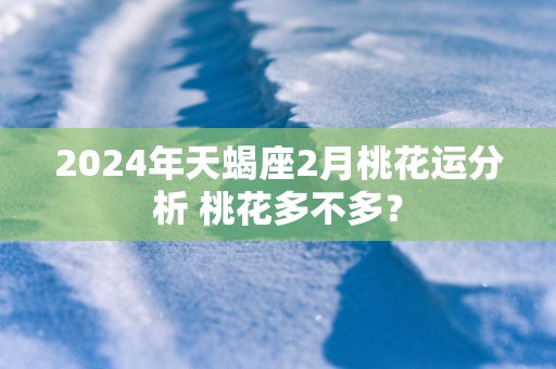 2025年天蝎座2月桃花运分析 桃花多不多？