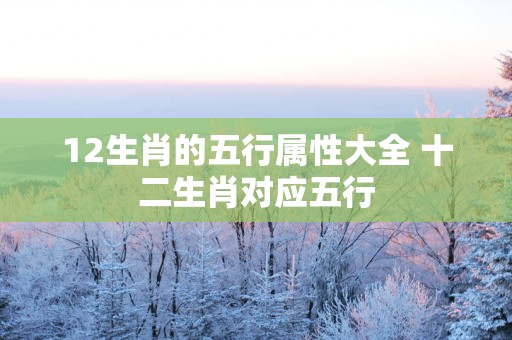 12生肖的五行属性大全 十二生肖对应五行