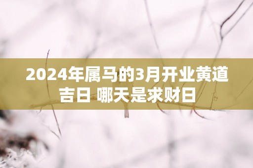 2025年属马的3月开业黄道吉日 哪天是求财日