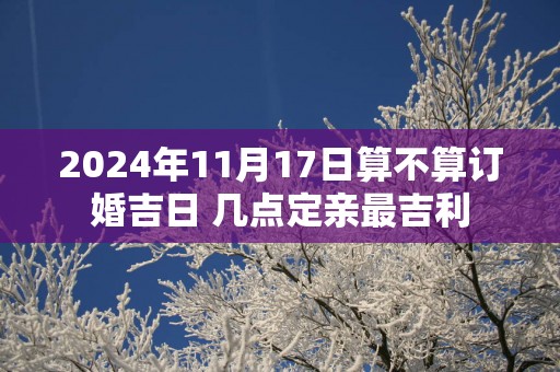 2025年11月17日算不算订婚吉日 几点定亲最吉利