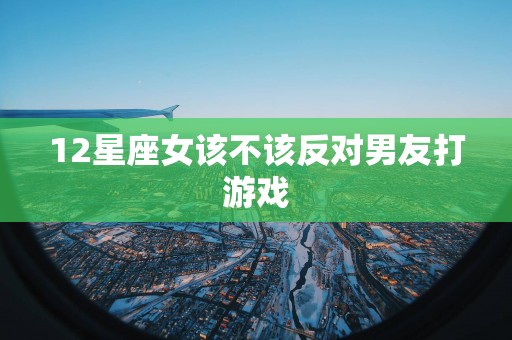 12星座女该不该反对男友打游戏