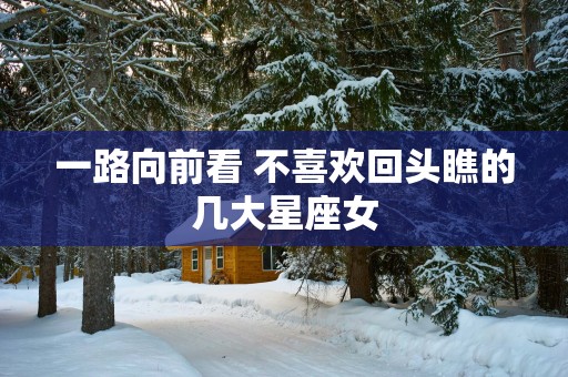 一路向前看 不喜欢回头瞧的几大星座女
