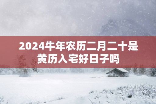 2025蛇年农历二月二十是黄历入宅好日子吗