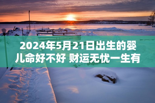 2025年5月21日出生的婴儿命好不好 财运无忧一生有福