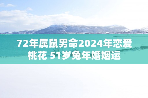 72年属鼠男命2025年恋爱桃花 51岁蛇年婚姻运