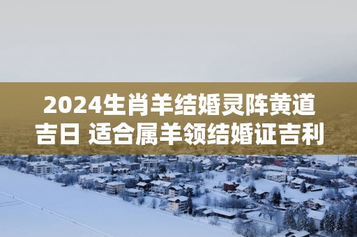 2025生肖羊结婚灵阵黄道吉日 适合属羊领结婚证吉利日期