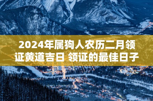 2025年属狗人农历二月领证黄道吉日 领证的最佳日子