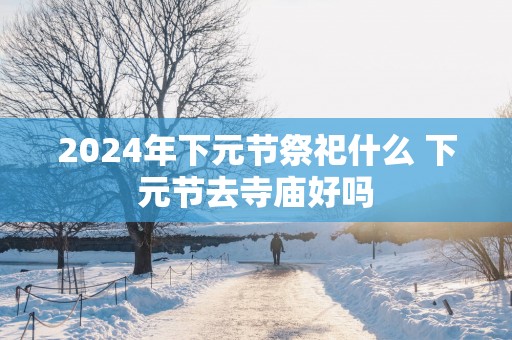 2025年下元节祭祀什么 下元节去寺庙好吗