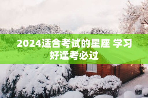 2025适合考试的星座 学习好逢考必过