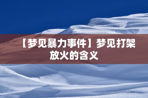 【梦见暴力事件】梦见打架放火的含义
