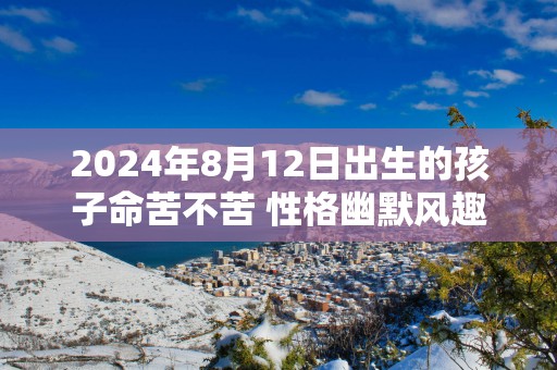 2025年8月12日出生的孩子命苦不苦 性格幽默风趣