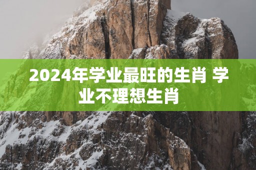 2025年学业最旺的生肖 学业不理想生肖