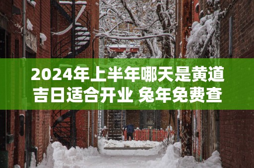 2025年上半年哪天是黄道吉日适合开业 蛇年免费查开业吉日吉时