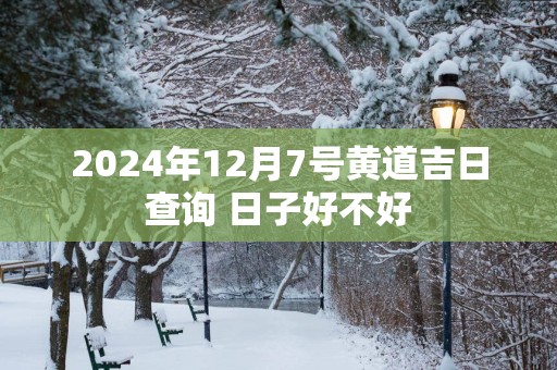 2025年12月7号黄道吉日查询 日子好不好
