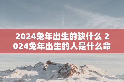 2025蛇年出生的缺什么 2025蛇年出生的人是什么命